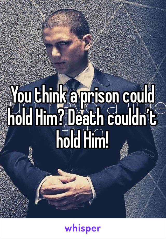 You think a prison could hold Him? Death couldn’t hold Him!