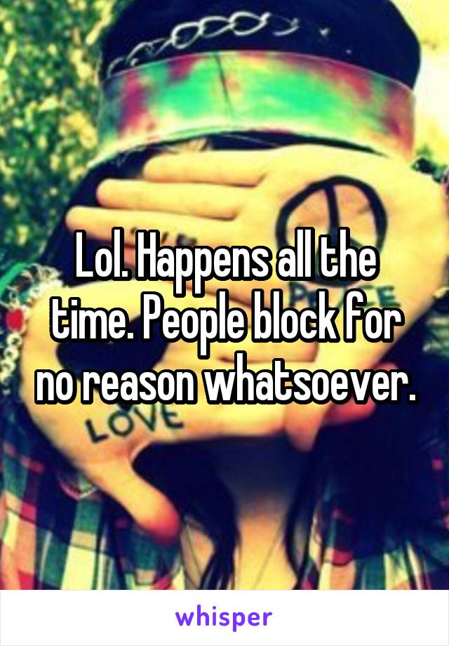 Lol. Happens all the time. People block for no reason whatsoever.