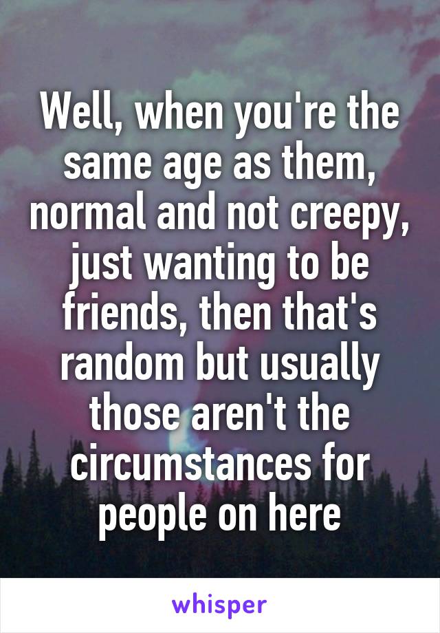 Well, when you're the same age as them, normal and not creepy, just wanting to be friends, then that's random but usually those aren't the circumstances for people on here