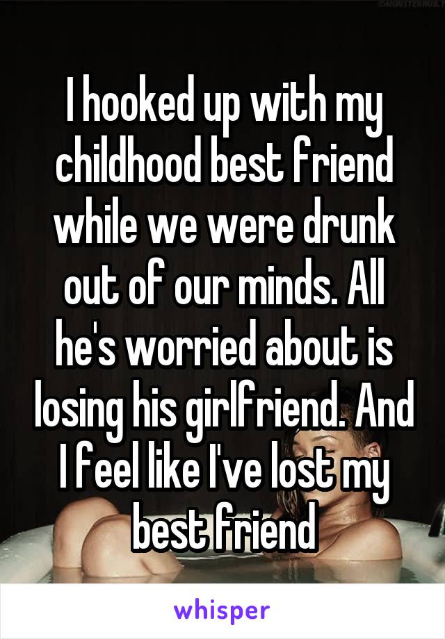 I hooked up with my childhood best friend while we were drunk out of our minds. All he's worried about is losing his girlfriend. And I feel like I've lost my best friend