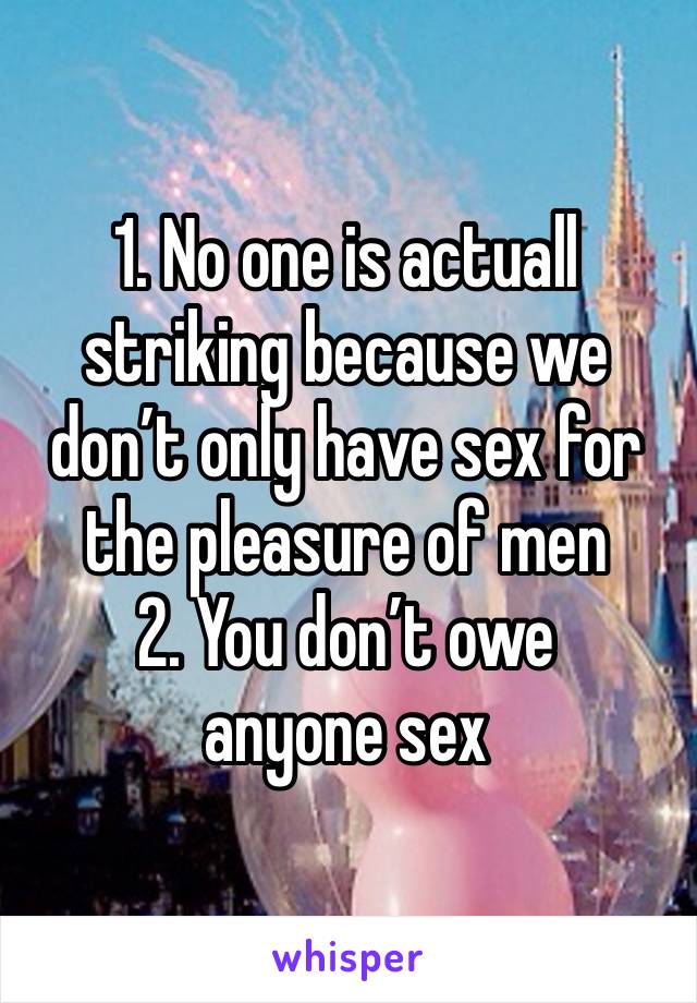 1. No one is actuall striking because we don’t only have sex for the pleasure of men
2. You don’t owe anyone sex