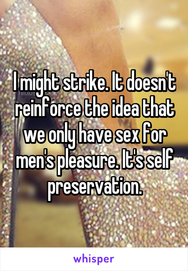 I might strike. It doesn't reinforce the idea that we only have sex for men's pleasure. It's self preservation.