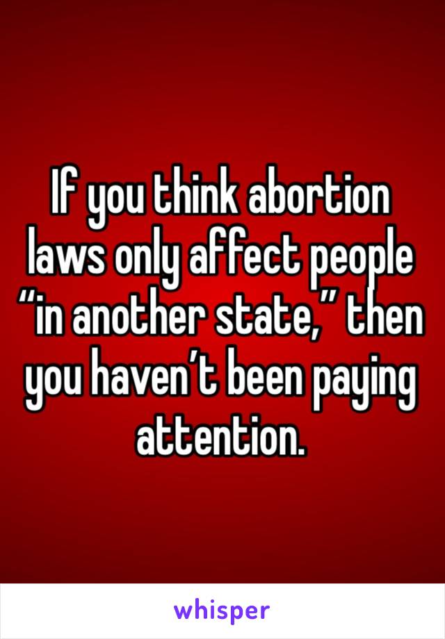 If you think abortion laws only affect people “in another state,” then you haven’t been paying attention. 