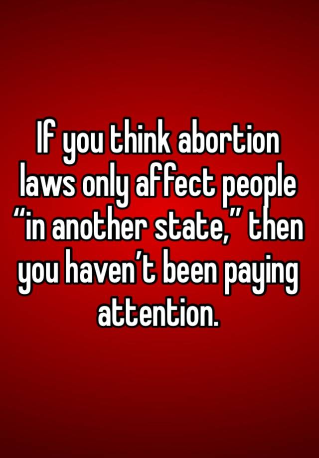 If you think abortion laws only affect people “in another state,” then you haven’t been paying attention. 