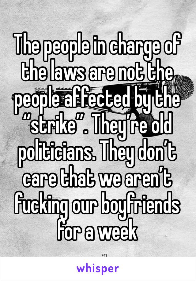 The people in charge of the laws are not the people affected by the “strike”. They’re old politicians. They don’t care that we aren’t fucking our boyfriends for a week