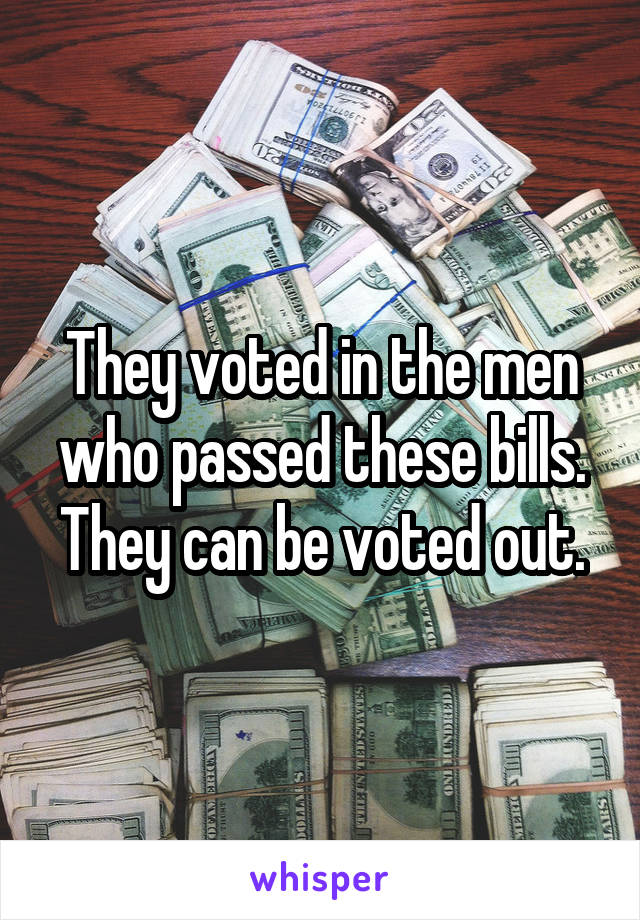 They voted in the men who passed these bills. They can be voted out.