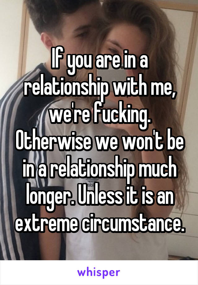 If you are in a relationship with me, we're fucking. Otherwise we won't be in a relationship much longer. Unless it is an extreme circumstance.