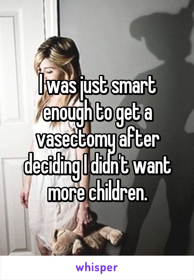 I was just smart enough to get a vasectomy after deciding I didn't want more children.