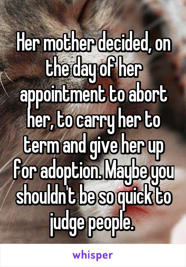 Her mother decided, on the day of her appointment to abort her, to carry her to term and give her up for adoption. Maybe you shouldn't be so quick to judge people. 