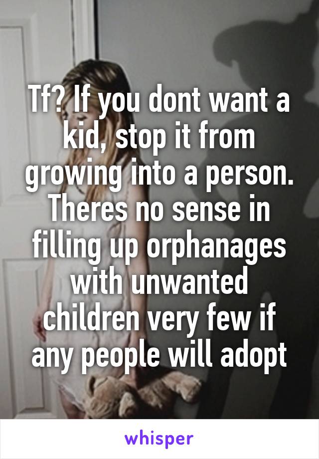 Tf? If you dont want a kid, stop it from growing into a person. Theres no sense in filling up orphanages with unwanted children very few if any people will adopt