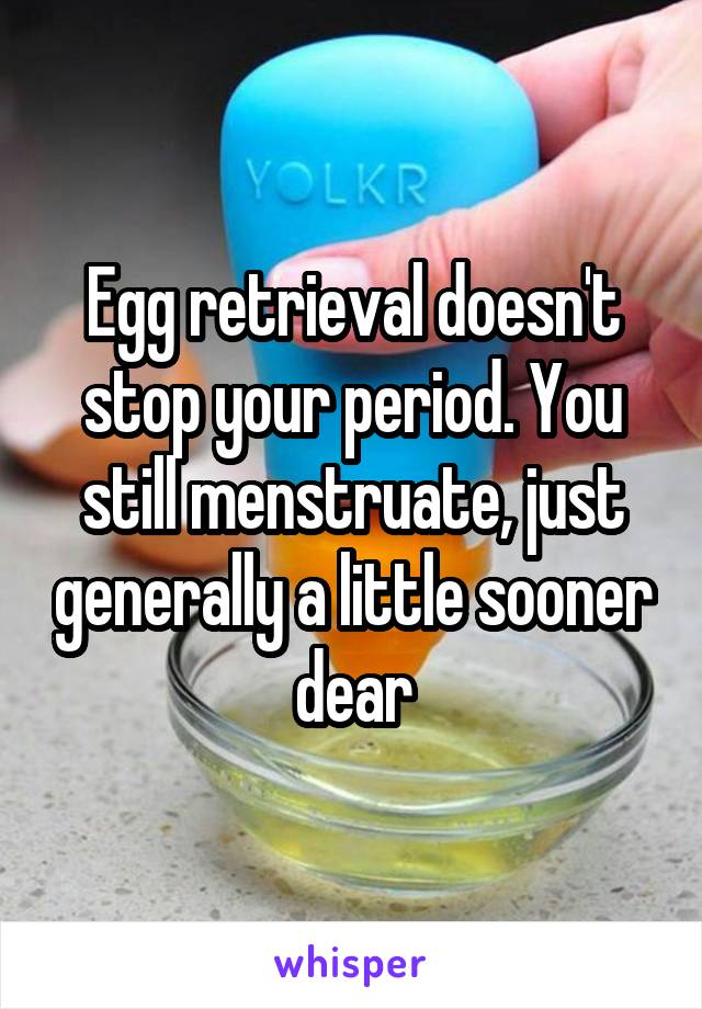 Egg retrieval doesn't stop your period. You still menstruate, just generally a little sooner dear