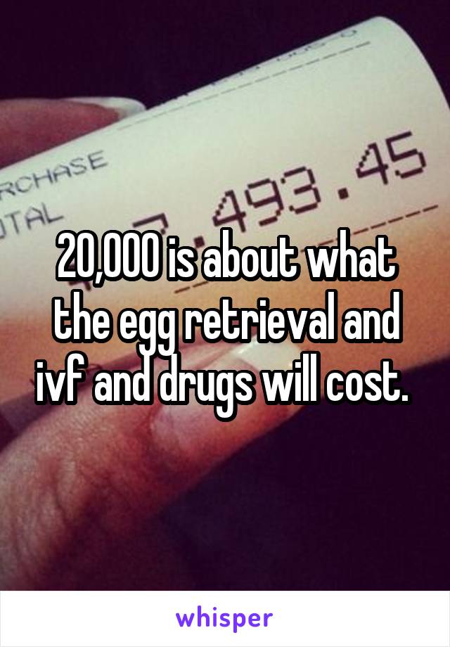 20,000 is about what the egg retrieval and ivf and drugs will cost. 