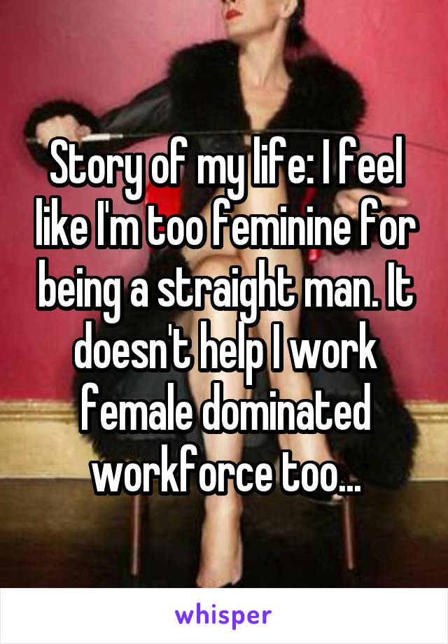 Story of my life: I feel like I'm too feminine for being a straight man. It doesn't help I work female dominated workforce too...