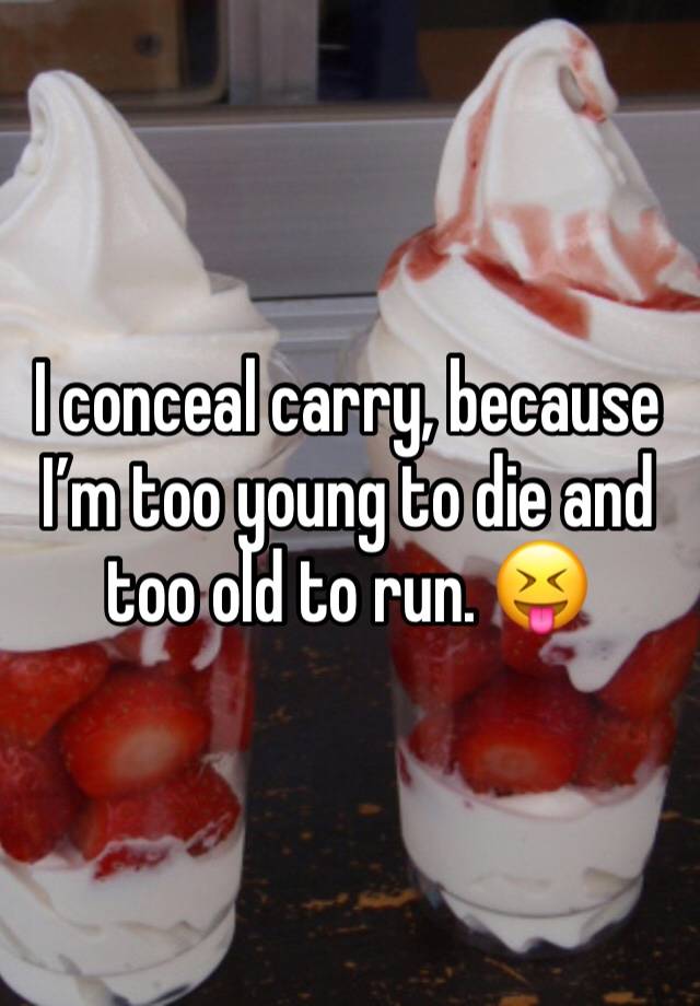 I conceal carry, because I’m too young to die and too old to run. 😝