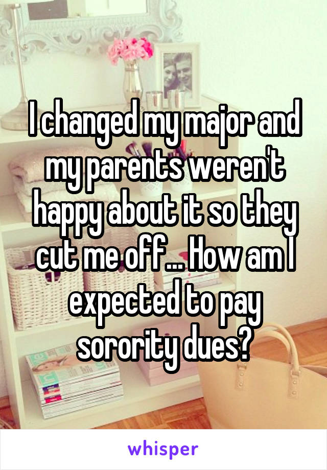I changed my major and my parents weren't happy about it so they cut me off... How am I expected to pay sorority dues?