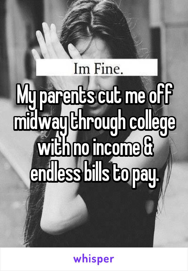 My parents cut me off midway through college with no income & endless bills to pay.