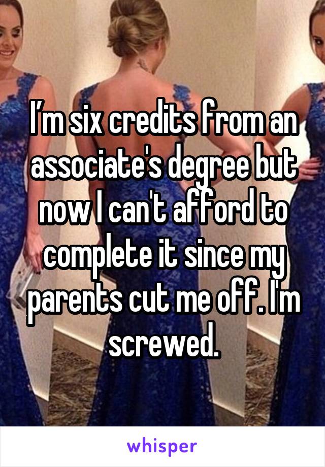I’m six credits from an associate's degree but now I can't afford to complete it since my parents cut me off. I'm screwed.