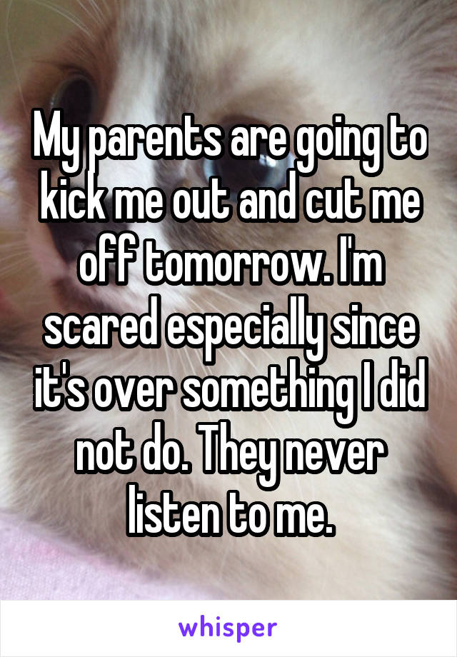 My parents are going to kick me out and cut me off tomorrow. I'm scared especially since it's over something I did not do. They never listen to me.