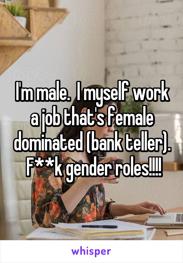 I'm male.  I myself work a job that's female dominated (bank teller).  F**k gender roles!!!!