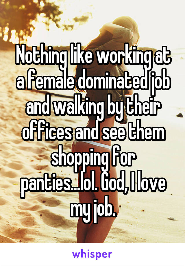 Nothing like working at a female dominated job and walking by their offices and see them shopping for panties...lol. God, I love my job.