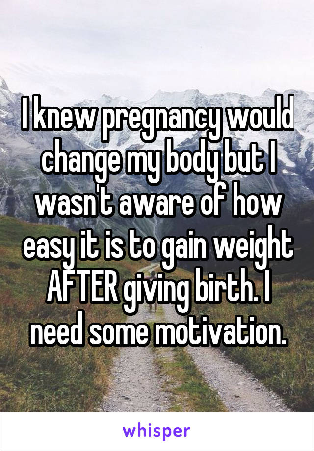 I knew pregnancy would change my body but I wasn't aware of how easy it is to gain weight AFTER giving birth. I need some motivation.