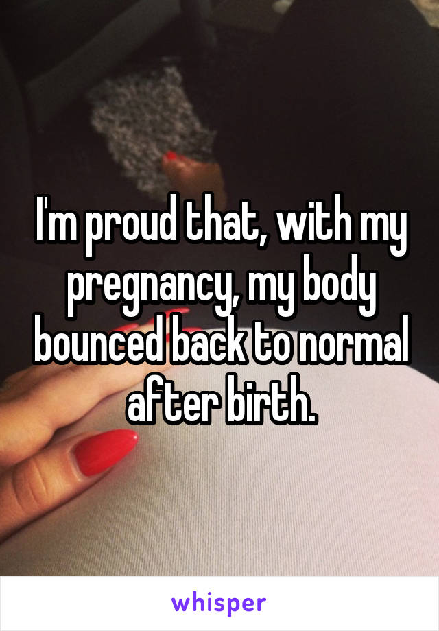 I'm proud that, with my pregnancy, my body bounced back to normal after birth.