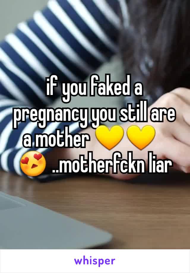 if you faked a pregnancy you still are a mother 💛💛🥰😍 ..motherfckn liar 🤣