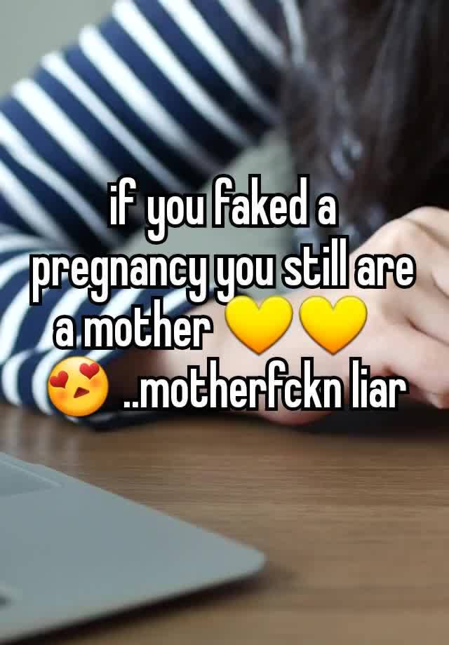 if you faked a pregnancy you still are a mother 💛💛🥰😍 ..motherfckn liar 🤣