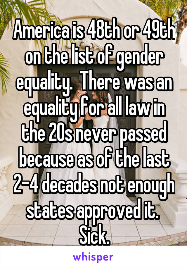  America is 48th or 49th on the list of gender equality.  There was an equality for all law in the 20s never passed because as of the last 2-4 decades not enough states approved it.  Sick.