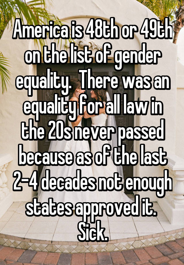  America is 48th or 49th on the list of gender equality.  There was an equality for all law in the 20s never passed because as of the last 2-4 decades not enough states approved it.  Sick.