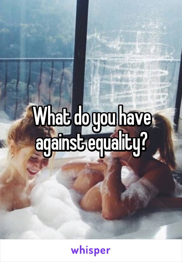 What do you have against equality?