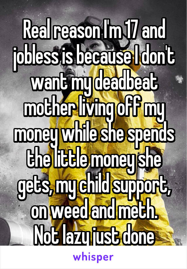 Real reason I'm 17 and jobless is because I don't want my deadbeat mother living off my money while she spends the little money she gets, my child support, on weed and meth.
Not lazy just done