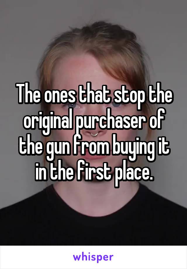 The ones that stop the original purchaser of the gun from buying it in the first place.