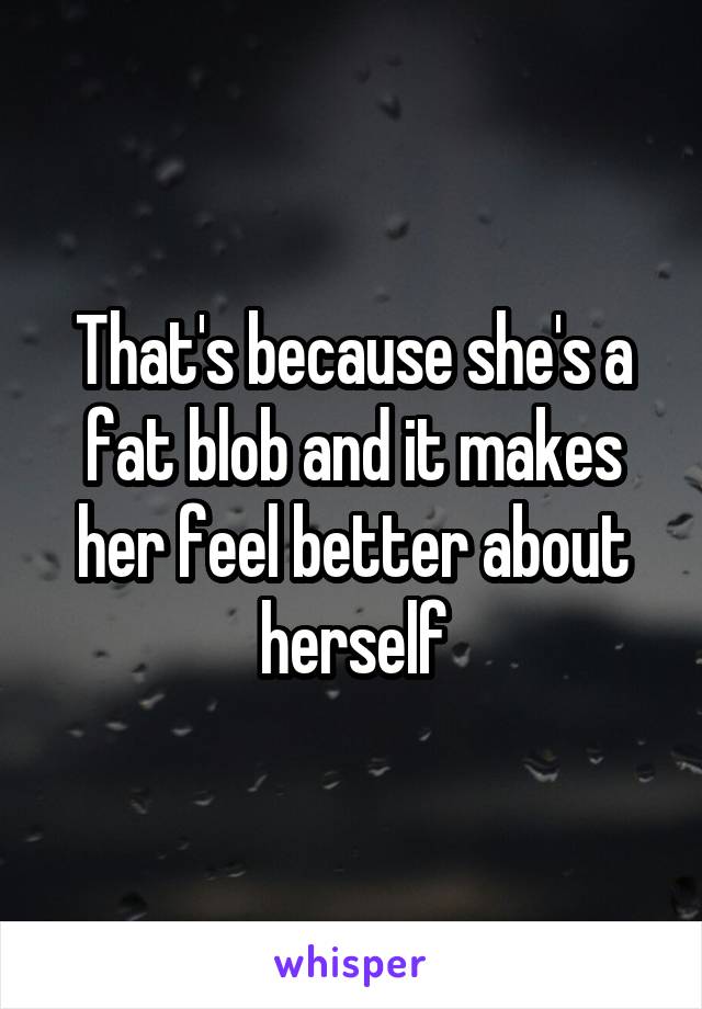 That's because she's a fat blob and it makes her feel better about herself