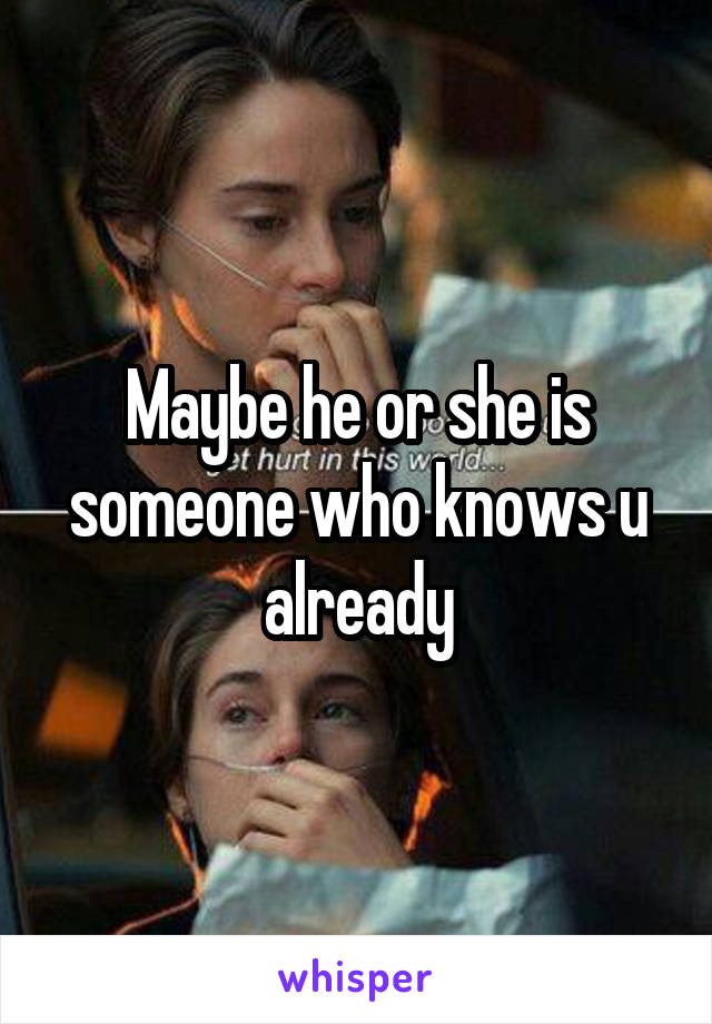 Maybe he or she is someone who knows u already