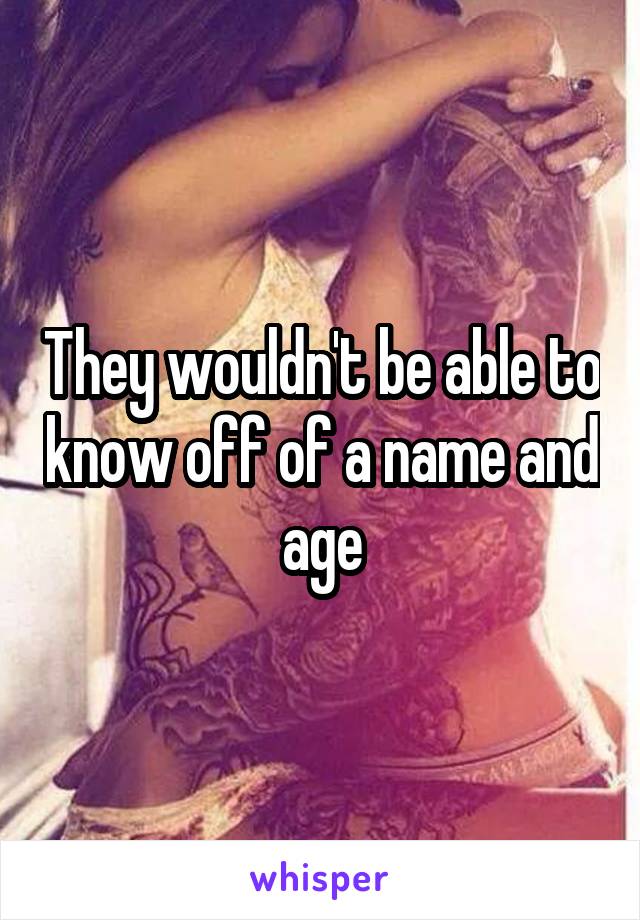 They wouldn't be able to know off of a name and age