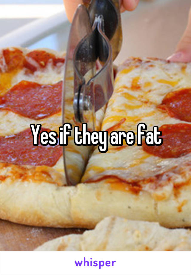 Yes if they are fat