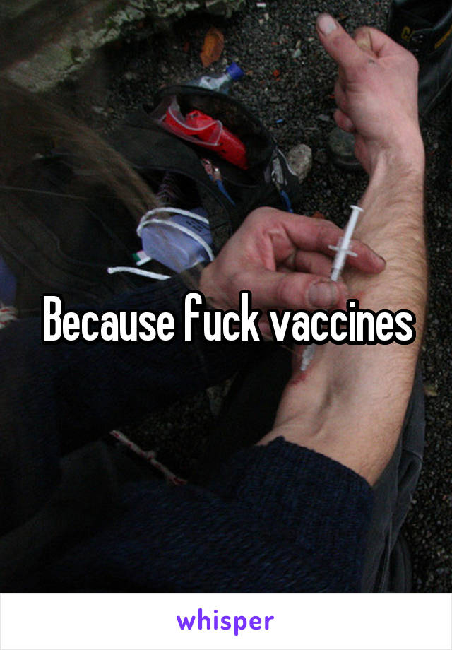 Because fuck vaccines