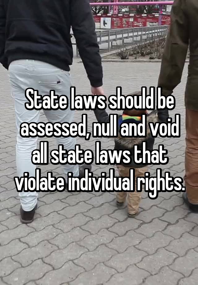 State laws should be assessed, null and void all state laws that violate individual rights.