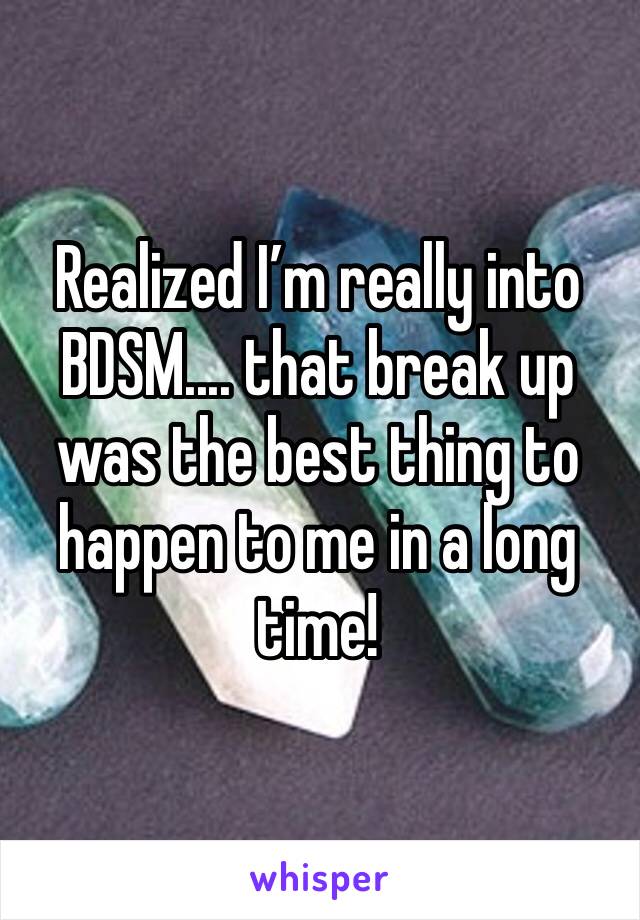 Realized I’m really into BDSM.... that break up was the best thing to happen to me in a long time! 