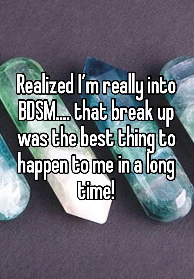 Realized I’m really into BDSM.... that break up was the best thing to happen to me in a long time! 