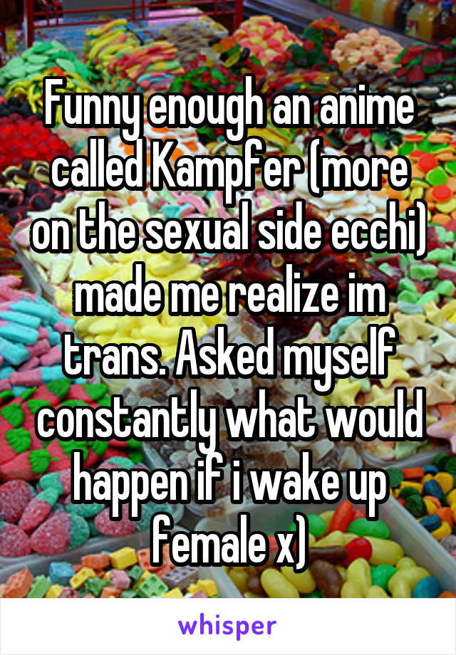 Funny enough an anime called Kampfer (more on the sexual side ecchi) made me realize im trans. Asked myself constantly what would happen if i wake up female x)