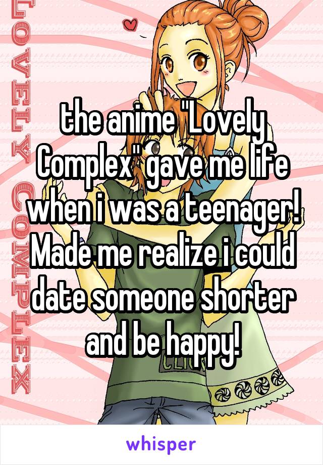 the anime "Lovely Complex" gave me life when i was a teenager! Made me realize i could date someone shorter and be happy!