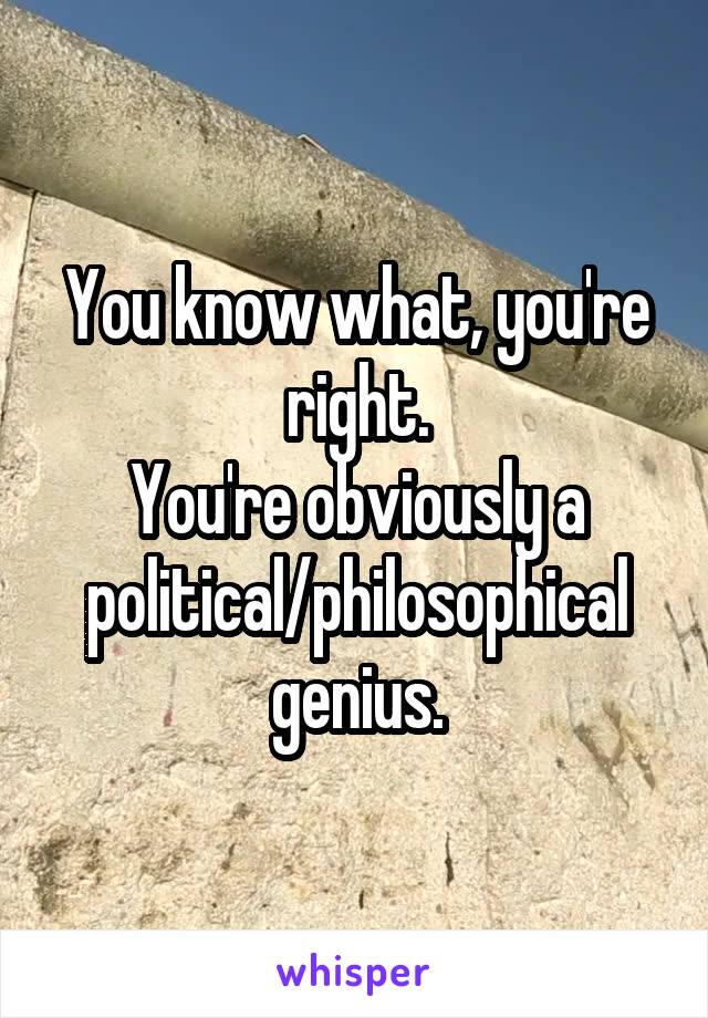 You know what, you're right.
You're obviously a political/philosophical genius.