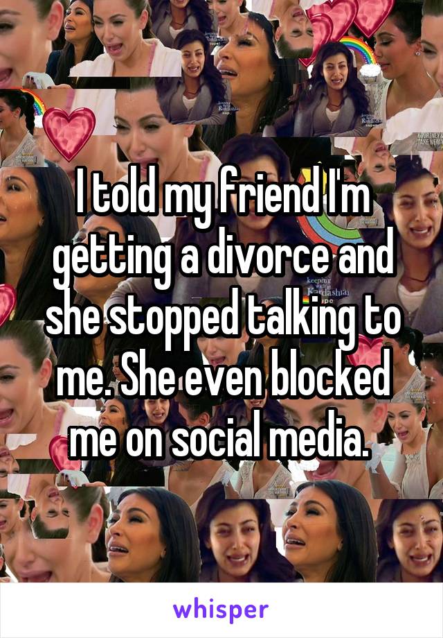I told my friend I'm getting a divorce and she stopped talking to me. She even blocked me on social media. 