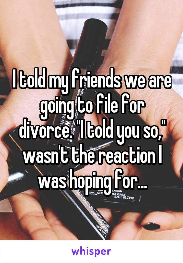 I told my friends we are going to file for divorce. "I told you so," wasn't the reaction I was hoping for...