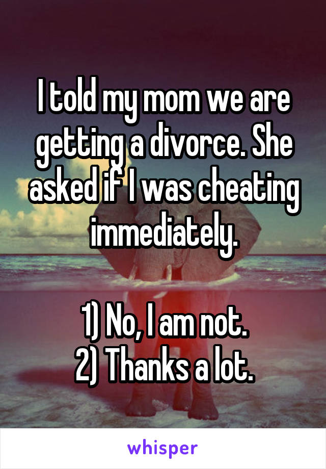 I told my mom we are getting a divorce. She asked if I was cheating immediately.

1) No, I am not.
2) Thanks a lot.