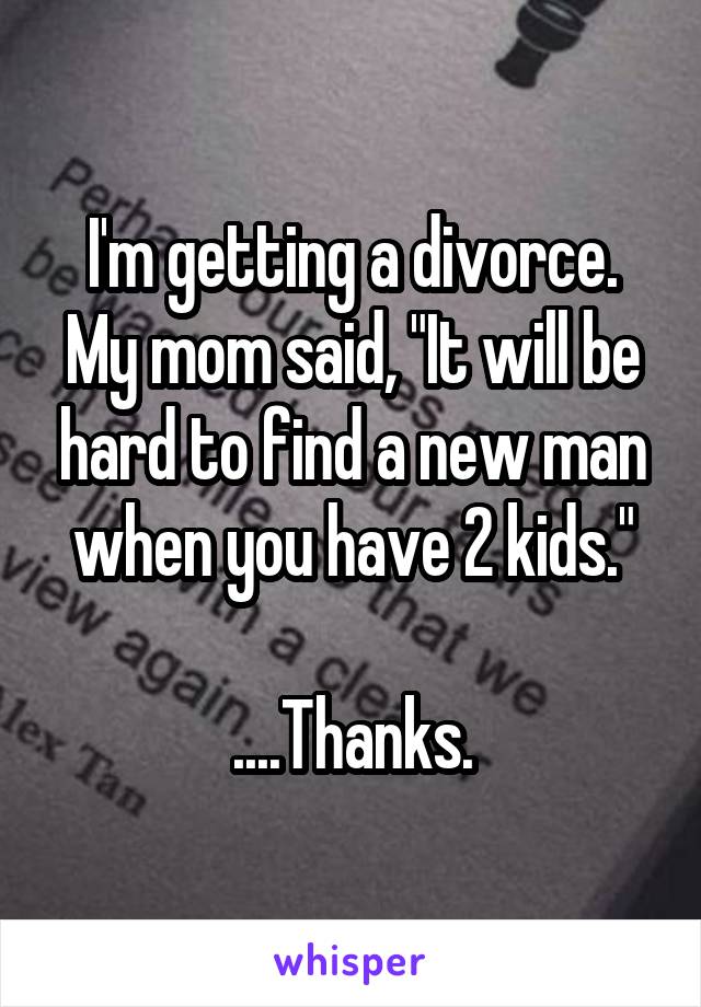 I'm getting a divorce. My mom said, "It will be hard to find a new man when you have 2 kids."

....Thanks.
