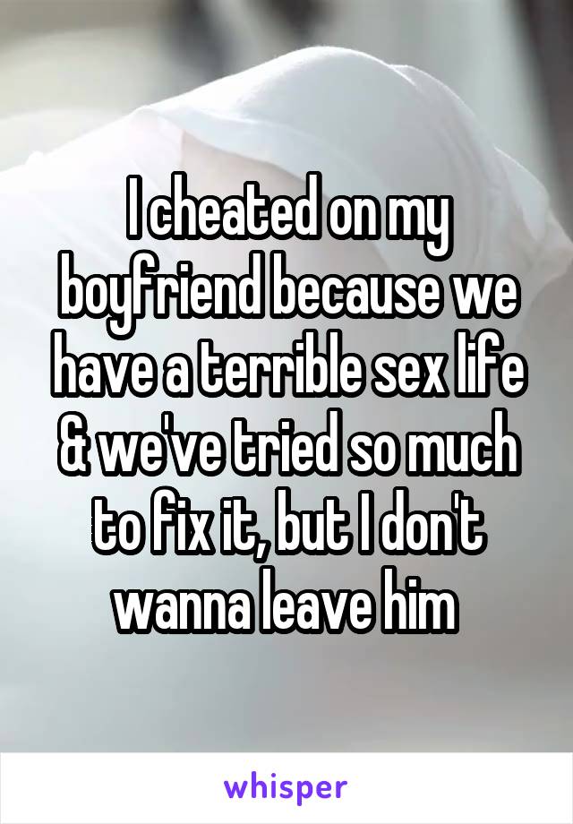I cheated on my boyfriend because we have a terrible sex life & we've tried so much to fix it, but I don't wanna leave him 