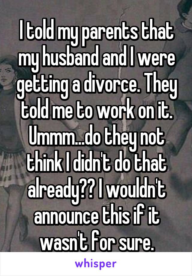 I told my parents that my husband and I were getting a divorce. They told me to work on it. Ummm...do they not think I didn't do that already?? I wouldn't announce this if it wasn't for sure.
